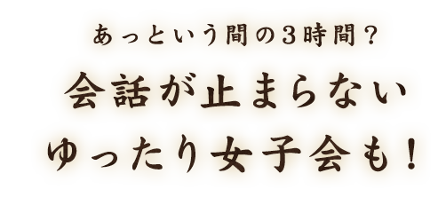 話が止まらないゆったり女子会も