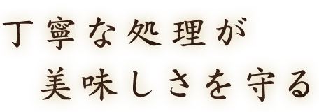 丁寧な処理が美味しさを守る