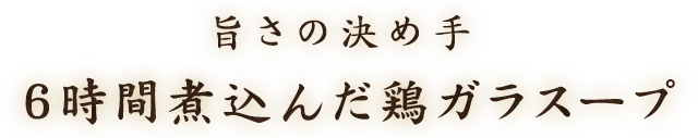 旨さの決め手6時間煮込んだ鶏ガラスープ